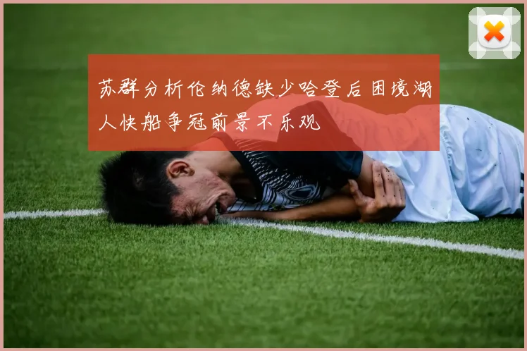 苏群分析伦纳德缺少哈登后困境湖人快船争冠前景不乐观